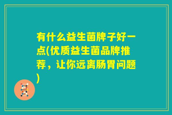 有什么益生菌牌子好一点(优质益生菌品牌推荐，让你远离肠胃问题)