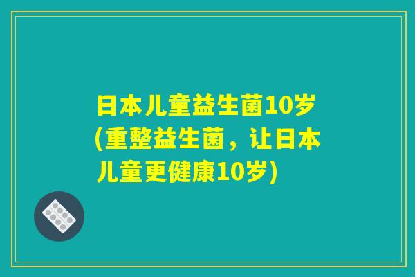 日本儿童益生菌10岁(重整益生菌,让日本儿童更健康10岁) 日本儿童益生菌10岁(重整益生菌,让日本儿童更健康10岁)