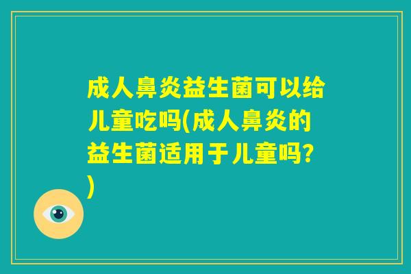 成人鼻炎益生菌可以给儿童吃吗(成人鼻炎的益生菌适用于儿童吗?) 成人鼻炎益生菌可以给儿童吃吗(成人鼻炎的益生菌适用于儿童吗?)