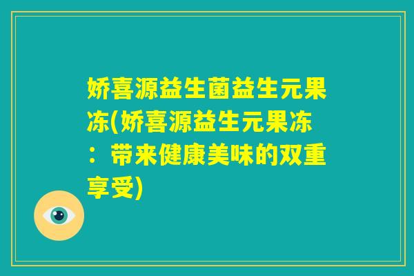 娇喜源益生菌益生元果冻(娇喜源益生元果冻：带来健康美味的双重享受)