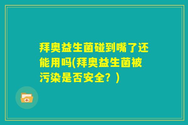 拜奥益生菌碰到嘴了还能用吗(拜奥益生菌被污染是否安全？)