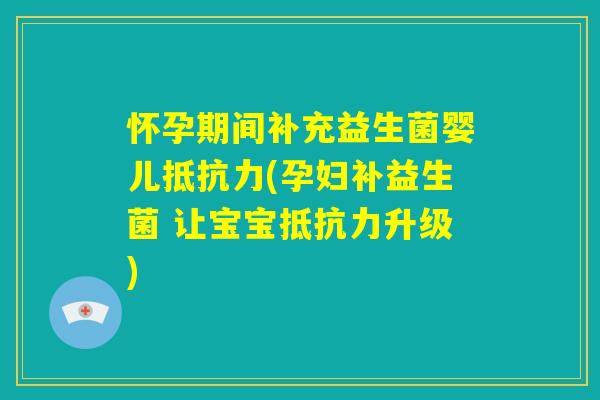 怀孕期间补充益生菌婴儿抵抗力(孕妇补益生菌 让宝宝抵抗力升级)