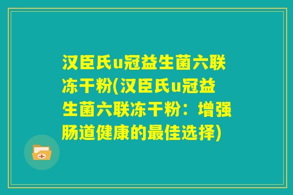 汉臣氏u冠益生菌六联冻干粉(汉臣氏u冠益生菌六联冻干粉:增强肠道健康的最佳选择) 汉臣氏u冠益生菌六联冻干粉(汉臣氏u冠益生菌六联冻干粉:增强肠道健康的最佳选择)