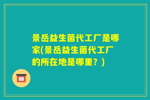 景岳益生菌代工厂是哪家(景岳益生菌代工厂的所在地是哪里?) 景岳益生菌代工厂是哪家(景岳益生菌代工厂的所在地是哪里?)