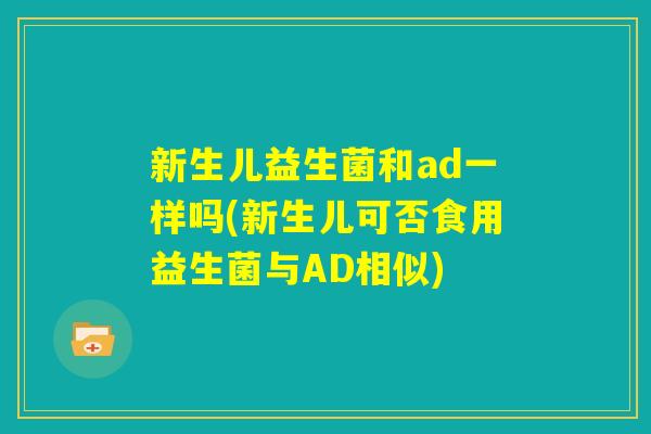 新生儿益生菌和ad一样吗(新生儿可否食用益生菌与AD相似) 新生儿益生菌和ad一样吗(新生儿可否食用益生菌与AD相似)
