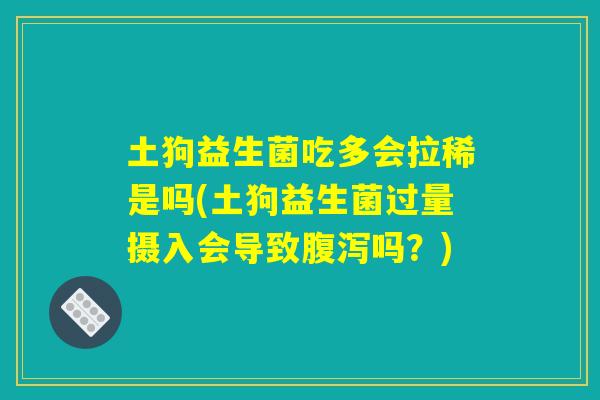 土狗益生菌吃多会拉稀是吗(土狗益生菌过量摄入会导致腹泻吗?) 土狗益生菌吃多会拉稀是吗(土狗益生菌过量摄入会导致腹泻吗?)