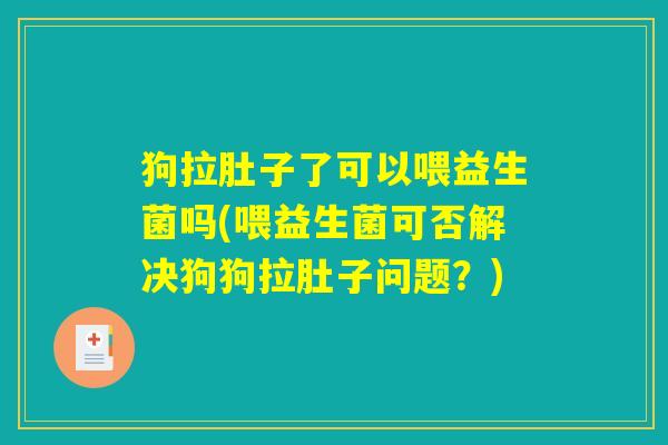 狗拉肚子了可以喂益生菌吗(喂益生菌可否解决狗狗拉肚子问题?) 狗拉肚子了可以喂益生菌吗(喂益生菌可否解决狗狗拉肚子问题?)