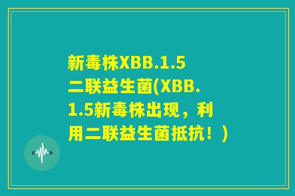 新毒株XBB.1.5二联益生菌(XBB.1.5新毒株出现,利用二联益生菌抵抗!) 新毒株XBB.1.5二联益生菌(XBB.1.5新毒株出现,利用二联益生菌抵抗!)