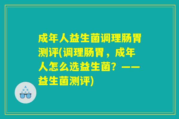成年人益生菌调理肠胃测评(调理肠胃,成年人怎么选益生菌?——益生菌测评) 成年人益生菌调理肠胃测评(调理肠胃,成年人怎么选益生菌?——益生菌测评)