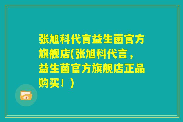张旭科代言益生菌官方旗舰店(张旭科代言,益生菌官方旗舰店正品购买!) 张旭科代言益生菌官方旗舰店(张旭科代言,益生菌官方旗舰店正品购买!)