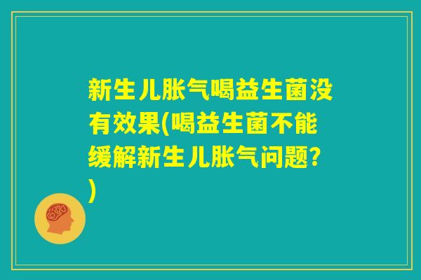 新生儿胀气喝益生菌没有效果(喝益生菌不能缓解新生儿胀气问题?) 新生儿胀气喝益生菌没有效果(喝益生菌不能缓解新生儿胀气问题?)