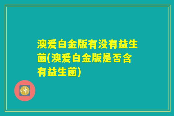 澳爱白金版有没有益生菌(澳爱白金版是否含有益生菌) 澳爱白金版有没有益生菌(澳爱白金版是否含有益生菌)