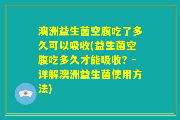 澳洲益生菌空腹吃了多久可以吸收(益生菌空腹吃多久才能吸收？-详解澳洲益生菌使用方法)