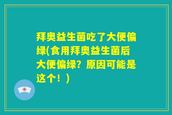 拜奥益生菌吃了大便偏绿(食用拜奥益生菌后大便偏绿?原因可能是这个!) 拜奥益生菌吃了大便偏绿(食用拜奥益生菌后大便偏绿?原因可能是这个!)