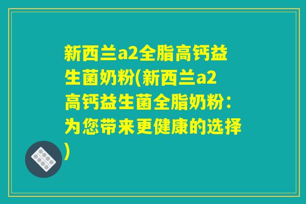 新西兰a2全脂高钙益生菌奶粉(新西兰a2高钙益生菌全脂奶粉:为您带来更健康的选择) 新西兰a2全脂高钙益生菌奶粉(新西兰a2高钙益生菌全脂奶粉:为您带来更健康的选择)