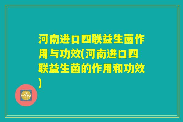 河南进口四联益生菌作用与功效(河南进口四联益生菌的作用和功效) 河南进口四联益生菌作用与功效(河南进口四联益生菌的作用和功效)