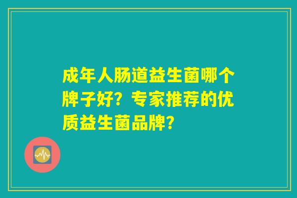 成年人肠道益生菌哪个牌子好?专家推荐的优质益生菌品牌? 成年人肠道益生菌哪个牌子好?专家推荐的优质益生菌品牌?