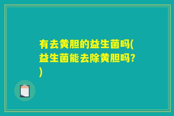 有去黄胆的益生菌吗(益生菌能去除黄胆吗?) 有去黄胆的益生菌吗(益生菌能去除黄胆吗?)