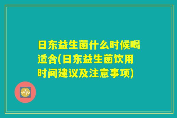 日东益生菌什么时候喝适合(日东益生菌饮用时间建议及注意事项) 日东益生菌什么时候喝适合(日东益生菌饮用时间建议及注意事项)