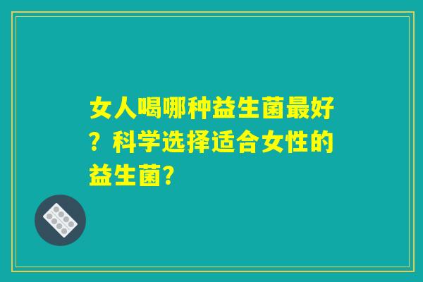 女人喝哪种益生菌最好?科学选择适合女性的益生菌? 女人喝哪种益生菌最好?科学选择适合女性的益生菌?