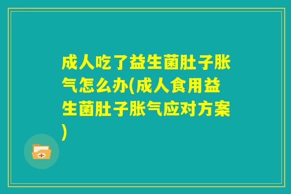 成人吃了益生菌肚子胀气怎么办(成人食用益生菌肚子胀气应对方案) 成人吃了益生菌肚子胀气怎么办(成人食用益生菌肚子胀气应对方案)