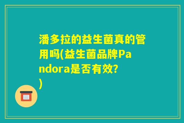 潘多拉的益生菌真的管用吗(益生菌品牌Pandora是否有效?) 潘多拉的益生菌真的管用吗(益生菌品牌Pandora是否有效?)