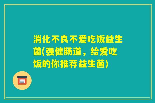 消化不良不爱吃饭益生菌(强健肠道,给爱吃饭的你推荐益生菌) 消化不良不爱吃饭益生菌(强健肠道,给爱吃饭的你推荐益生菌)