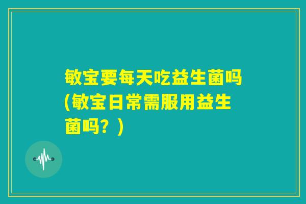 敏宝要每天吃益生菌吗(敏宝日常需服用益生菌吗?) 敏宝要每天吃益生菌吗(敏宝日常需服用益生菌吗?)