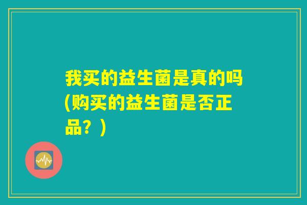 我买的益生菌是真的吗(购买的益生菌是否正品？)