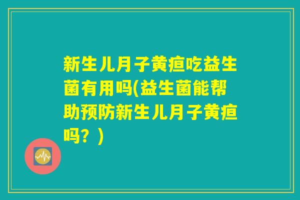 新生儿月子黄疸吃益生菌有用吗(益生菌能帮助预防新生儿月子黄疸吗?) 新生儿月子黄疸吃益生菌有用吗(益生菌能帮助预防新生儿月子黄疸吗?)