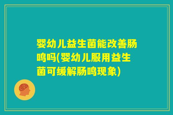 婴幼儿益生菌能改善肠鸣吗(婴幼儿服用益生菌可缓解肠鸣现象) 婴幼儿益生菌能改善肠鸣吗(婴幼儿服用益生菌可缓解肠鸣现象)