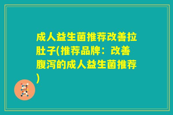 成人益生菌推荐改善拉肚子(推荐品牌:改善腹泻的成人益生菌推荐) 成人益生菌推荐改善拉肚子(推荐品牌:改善腹泻的成人益生菌推荐)