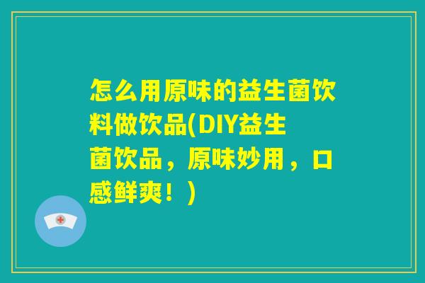 怎么用原味的益生菌饮料做饮品(DIY益生菌饮品,原味妙用,口感鲜爽!) 怎么用原味的益生菌饮料做饮品(DIY益生菌饮品,原味妙用,口感鲜爽!)