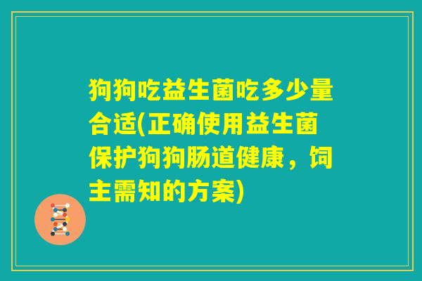 狗狗吃益生菌吃多少量合适(正确使用益生菌保护狗狗肠道健康,饲主需知的方案) 狗狗吃益生菌吃多少量合适(正确使用益生菌保护狗狗肠道健康,饲主需知的方案)