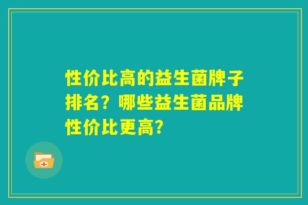 性价比高的益生菌牌子排名?哪些益生菌品牌性价比更高? 性价比高的益生菌牌子排名?哪些益生菌品牌性价比更高?