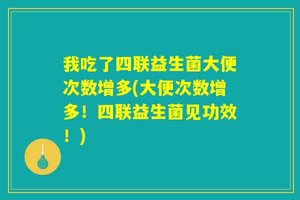 我吃了四联益生菌大便次数增多(大便次数增多!四联益生菌见功效!) 我吃了四联益生菌大便次数增多(大便次数增多!四联益生菌见功效!)