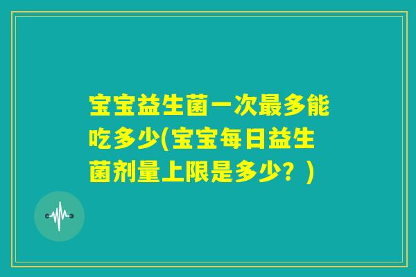 宝宝益生菌一次最多能吃多少(宝宝每日益生菌剂量上限是多少?) 宝宝益生菌一次最多能吃多少(宝宝每日益生菌剂量上限是多少?)
