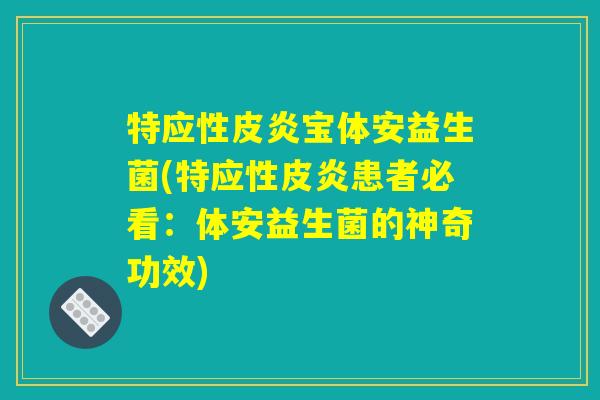 特应性皮炎宝体安益生菌(特应性皮炎患者必看:体安益生菌的神奇功效) 特应性皮炎宝体安益生菌(特应性皮炎患者必看:体安益生菌的神奇功效)
