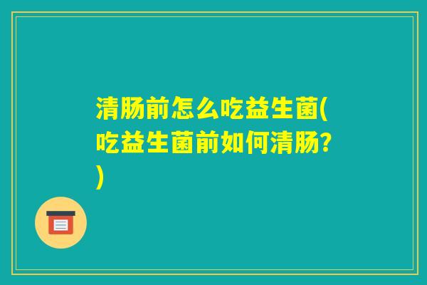 清肠前怎么吃益生菌(吃益生菌前如何清肠?) 清肠前怎么吃益生菌(吃益生菌前如何清肠?)