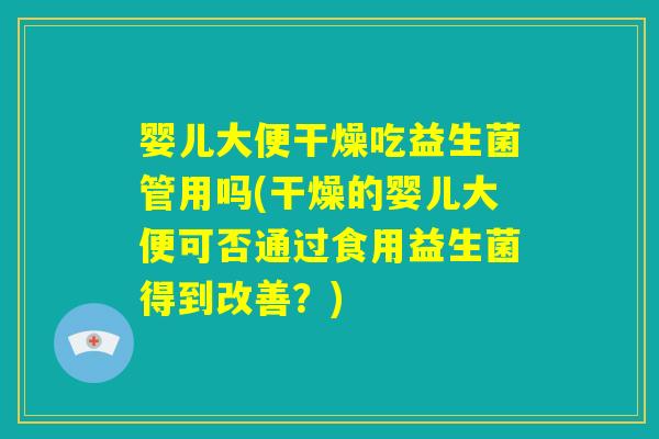 婴儿大便干燥吃益生菌管用吗(干燥的婴儿大便可否通过食用益生菌得到改善?) 婴儿大便干燥吃益生菌管用吗(干燥的婴儿大便可否通过食用益生菌得到改善?)