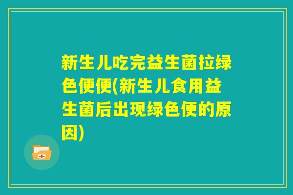 新生儿吃完益生菌拉绿色便便(新生儿食用益生菌后出现绿色便的原因) 新生儿吃完益生菌拉绿色便便(新生儿食用益生菌后出现绿色便的原因)