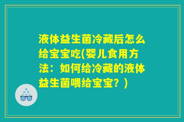 液体益生菌冷藏后怎么给宝宝吃(婴儿食用方法：如何给冷藏的液体益生菌喂给宝宝？)