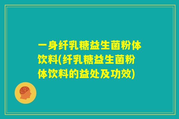一身纤乳糖益生菌粉体饮料(纤乳糖益生菌粉体饮料的益处及功效) 一身纤乳糖益生菌粉体饮料(纤乳糖益生菌粉体饮料的益处及功效)