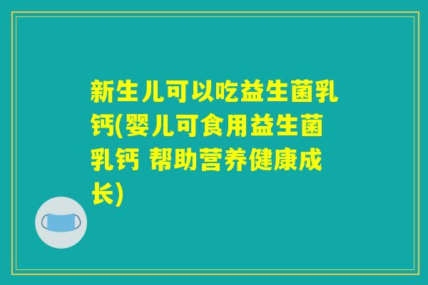 新生儿可以吃益生菌乳钙(婴儿可食用益生菌乳钙 帮助营养健康成长) 新生儿可以吃益生菌乳钙(婴儿可食用益生菌乳钙 帮助营养健康成长)