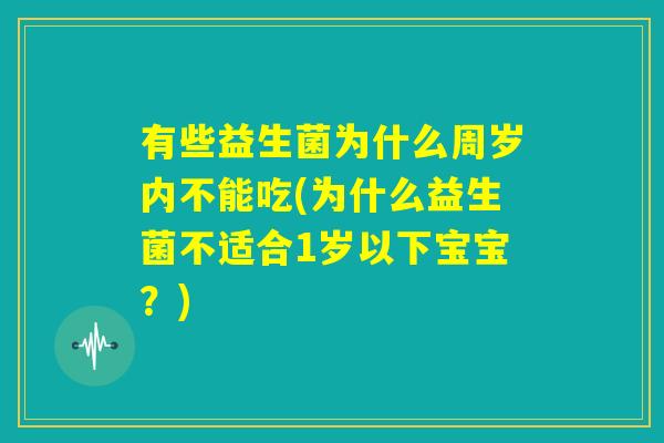 有些益生菌为什么周岁内不能吃(为什么益生菌不适合1岁以下宝宝?) 有些益生菌为什么周岁内不能吃(为什么益生菌不适合1岁以下宝宝?)