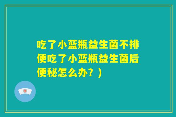 吃了小蓝瓶益生菌不排便吃了小蓝瓶益生菌后便秘怎么办?) 吃了小蓝瓶益生菌不排便吃了小蓝瓶益生菌后便秘怎么办?)