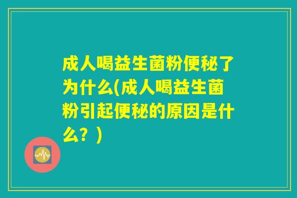 成人喝益生菌粉便秘了为什么(成人喝益生菌粉引起便秘的原因是什么?) 成人喝益生菌粉便秘了为什么(成人喝益生菌粉引起便秘的原因是什么?)