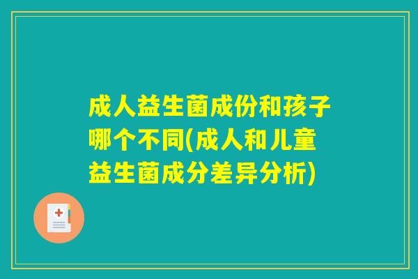 成人益生菌成份和孩子哪个不同(成人和儿童益生菌成分差异分析) 成人益生菌成份和孩子哪个不同(成人和儿童益生菌成分差异分析)