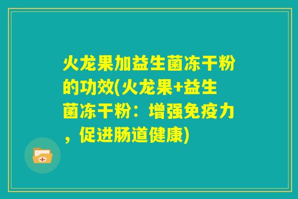 火龙果加益生菌冻干粉的功效(火龙果+益生菌冻干粉:增强免疫力,促进肠道健康) 火龙果加益生菌冻干粉的功效(火龙果+益生菌冻干粉:增强免疫力,促进肠道健康)
