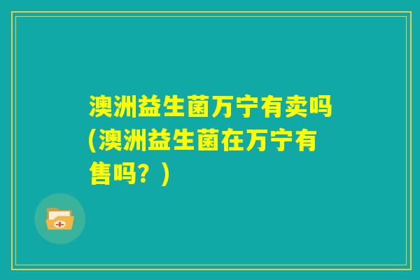 澳洲益生菌万宁有卖吗(澳洲益生菌在万宁有售吗？)